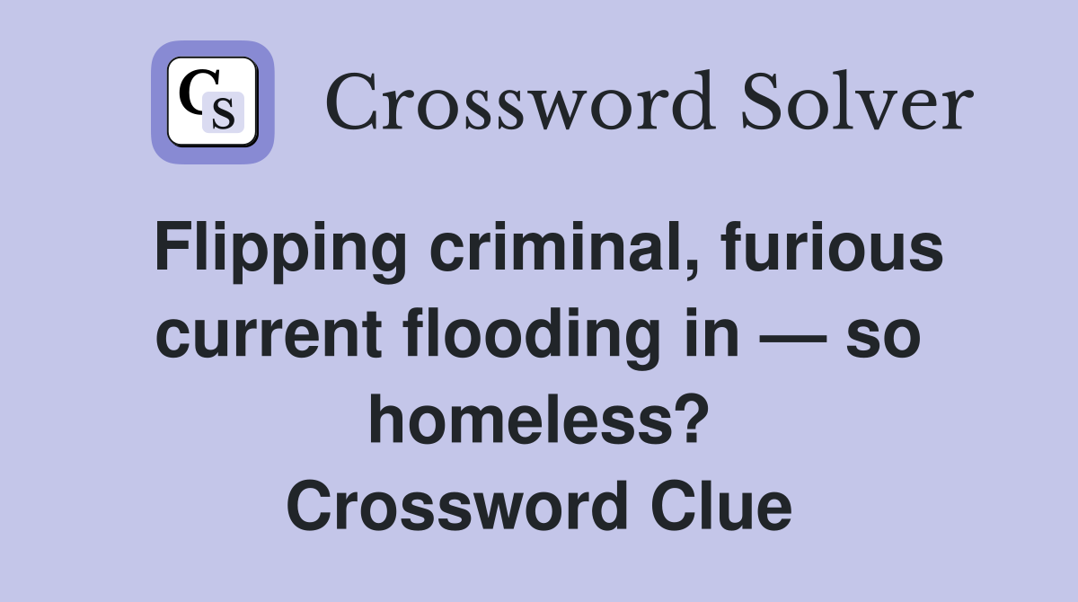 Flipping criminal, furious current flooding in — so homeless